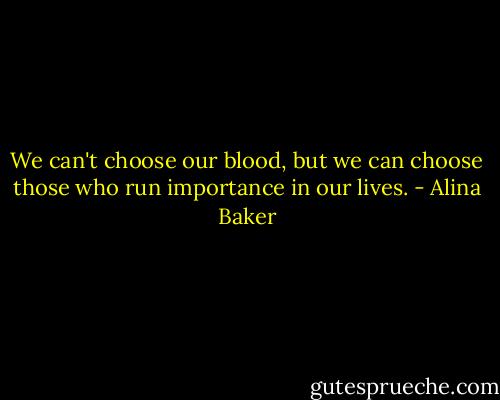 We can't choose our blood, but we can choose those who run importance in our lives. - Alina Baker