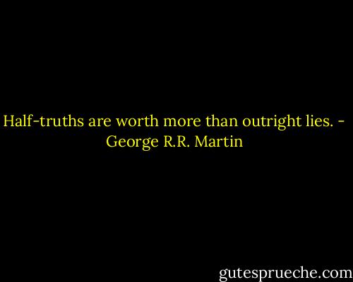 Half-truths are worth more than outright lies. - George R.R. Martin