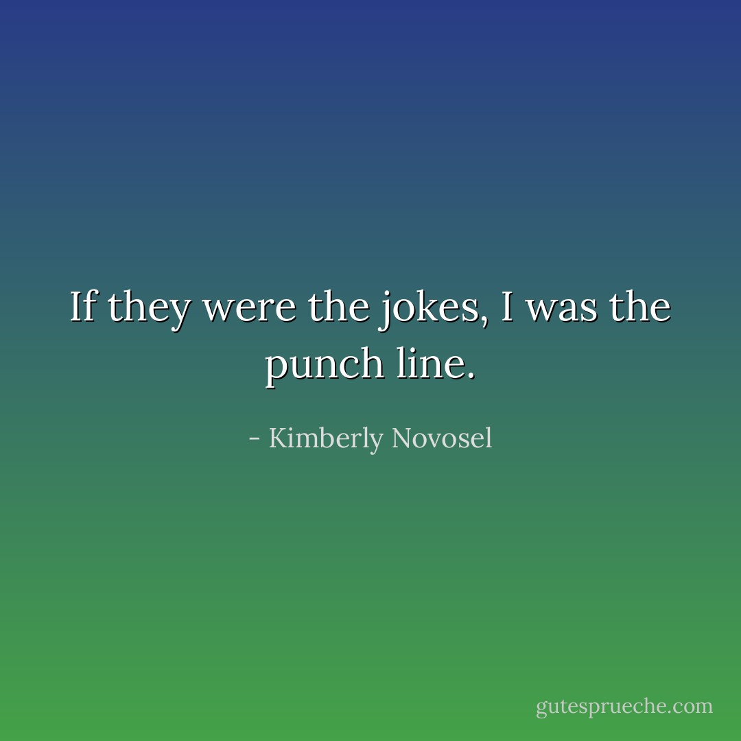 If they were the jokes, I was the punch line. - Kimberly Novosel