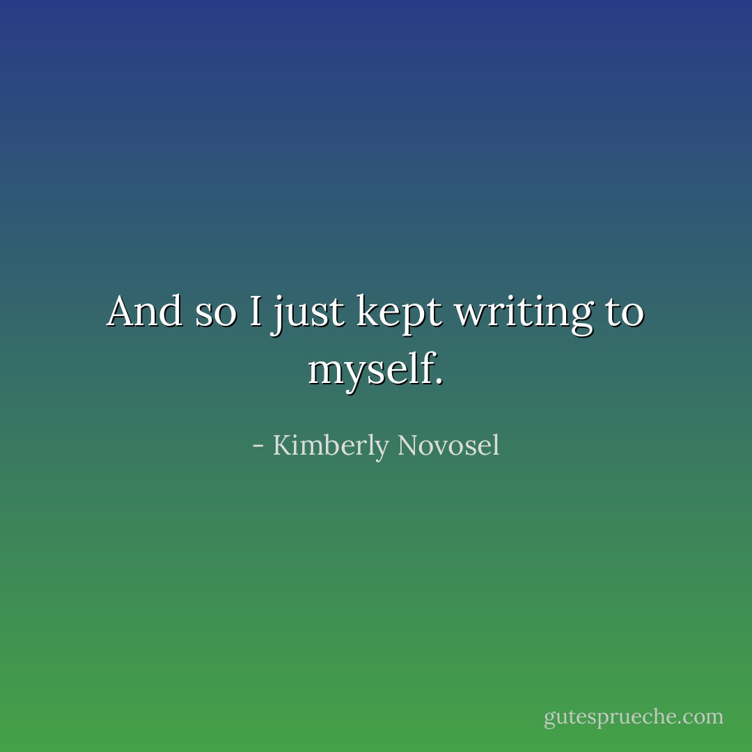 And so I just kept writing to myself. - Kimberly Novosel
