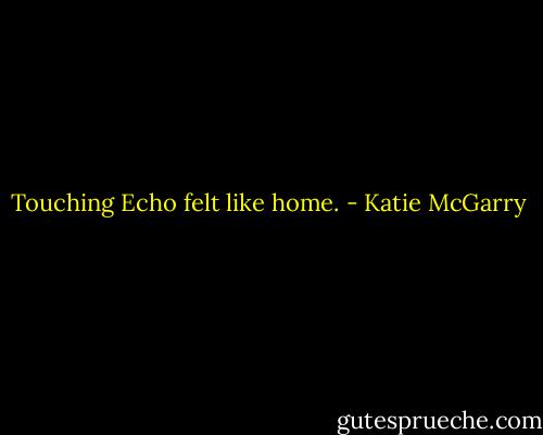 Touching Echo felt like home. - Katie McGarry