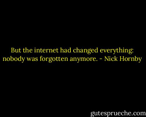 But the internet had changed everything: nobody was forgotten anymore. - Nick Hornby