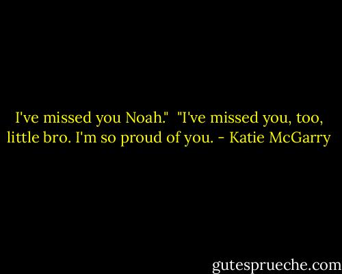 I've missed you Noah."<br /> "I've missed you, too, little bro. I'm so proud of you. - Katie McGarry