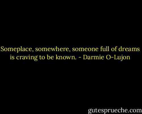 Someplace, somewhere, someone full of dreams is craving to be known. - Darmie O-Lujon