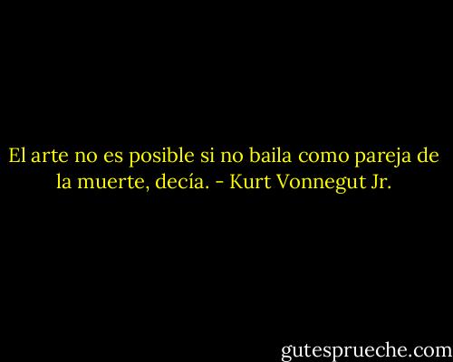 El arte no es posible si no baila como pareja de la muerte, decía. - Kurt Vonnegut Jr.