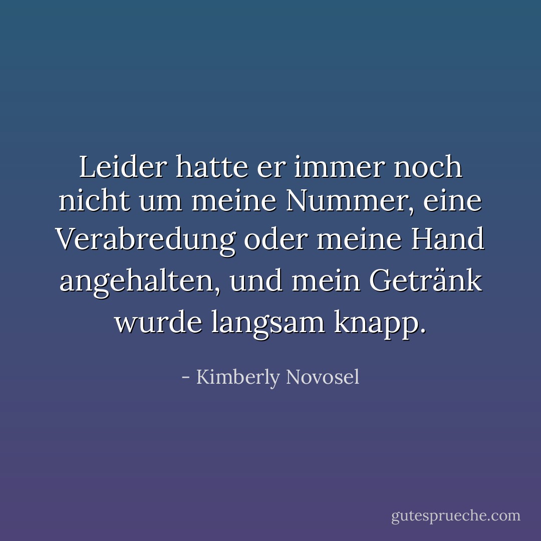 Leider hatte er immer noch nicht um meine Nummer, eine Verabredung oder meine Hand angehalten, und mein Getränk wurde langsam knapp. - Kimberly Novosel<