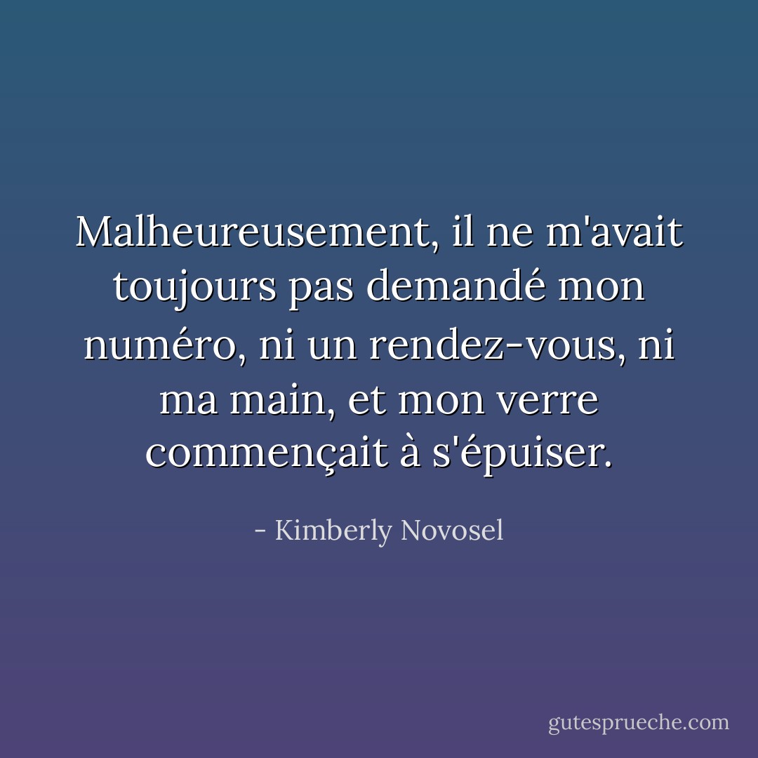 Malheureusement, il ne m'avait toujours pas demandé mon numéro, ni un rendez-vous, ni ma main, et mon verre commençait à s'épuiser. - Kimberly Novosel