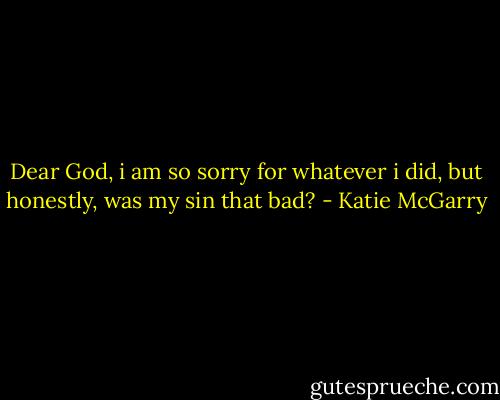 Dear God, i am so sorry for whatever i did, but honestly, was my sin that bad? - Katie McGarry