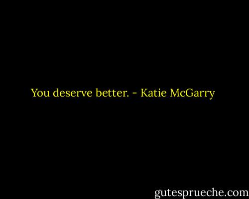 You deserve better. - Katie McGarry