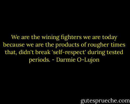 We are the wining fighters we are today because we are the products of rougher times that, didn't break 'self-respect' during tested periods. - Darmie O-Lujon