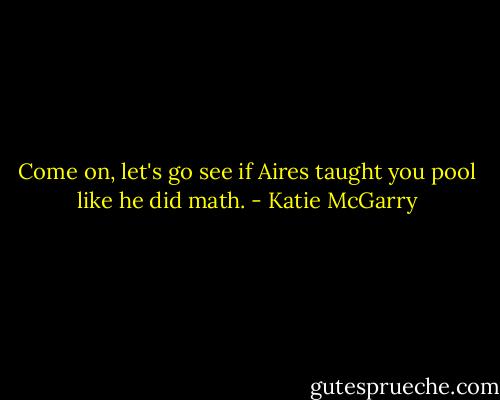 Come on, let's go see if Aires taught you pool like he did math. - Katie McGarry