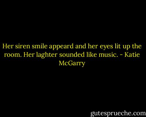 Her siren smile appeard and her eyes lit up the room. Her laghter sounded like music. - Katie McGarry