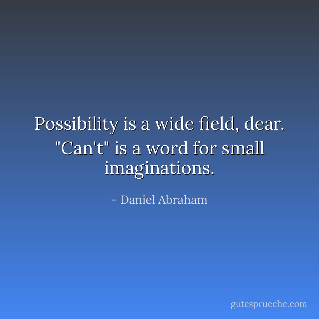 Possibility is a wide field, dear. "Can't" is a word for small imaginations. - Daniel Abraham