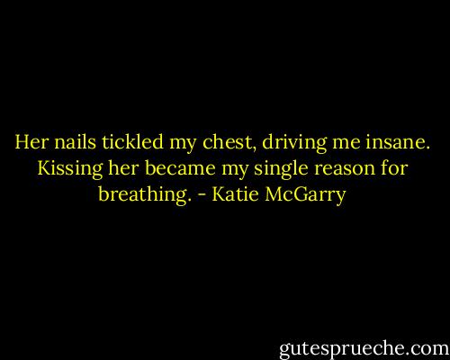 Her nails tickled my chest, driving me insane. Kissing her became my single reason for breathing. - Katie McGarry