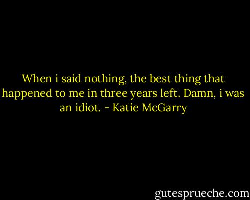 When i said nothing, the best thing that happened to me in three years left. Damn, i was an idiot. - Katie McGarry