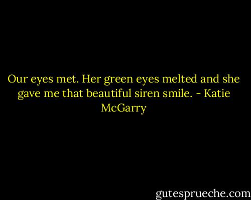 Our eyes met. Her green eyes melted and she gave me that beautiful siren smile. - Katie McGarry