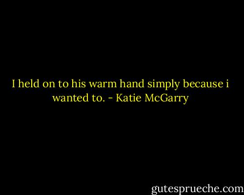 I held on to his warm hand simply because i wanted to. - Katie McGarry
