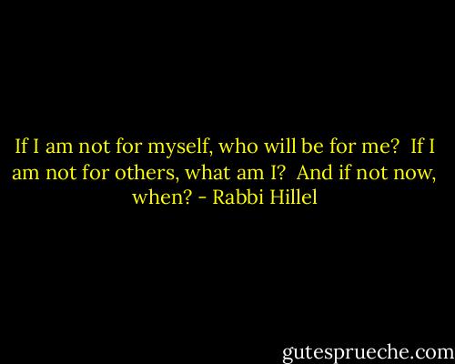 If I am not for myself, who will be for me? <br />If I am not for others, what am I? <br />And if not now, when? - Rabbi Hillel