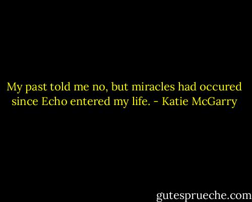 My past told me no, but miracles had occured since Echo entered my life. - Katie McGarry