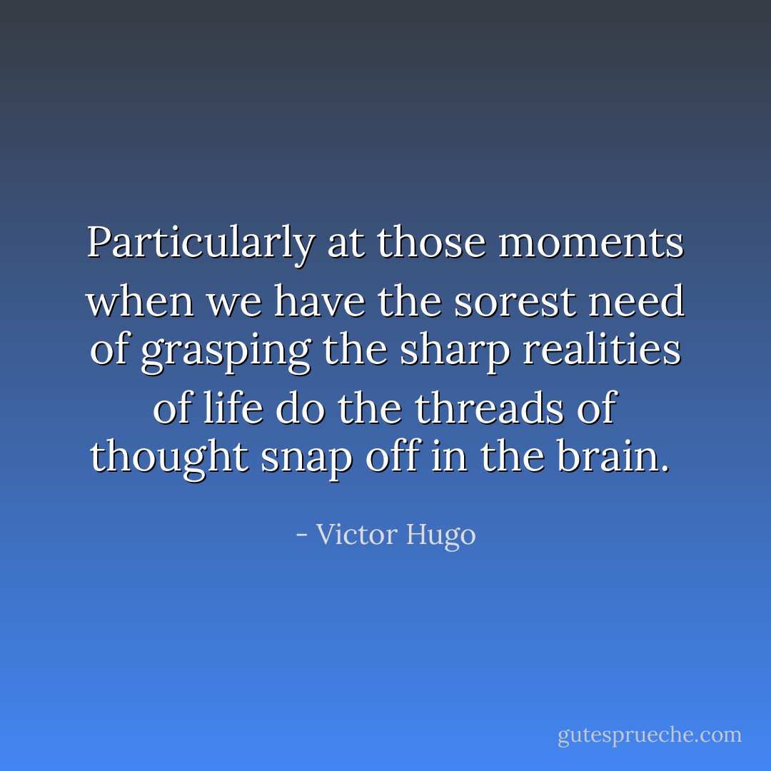 Particularly at those moments when we have the sorest need of grasping the sharp realities of life do the threads of thought snap off in the brain.  - Victor Hugo