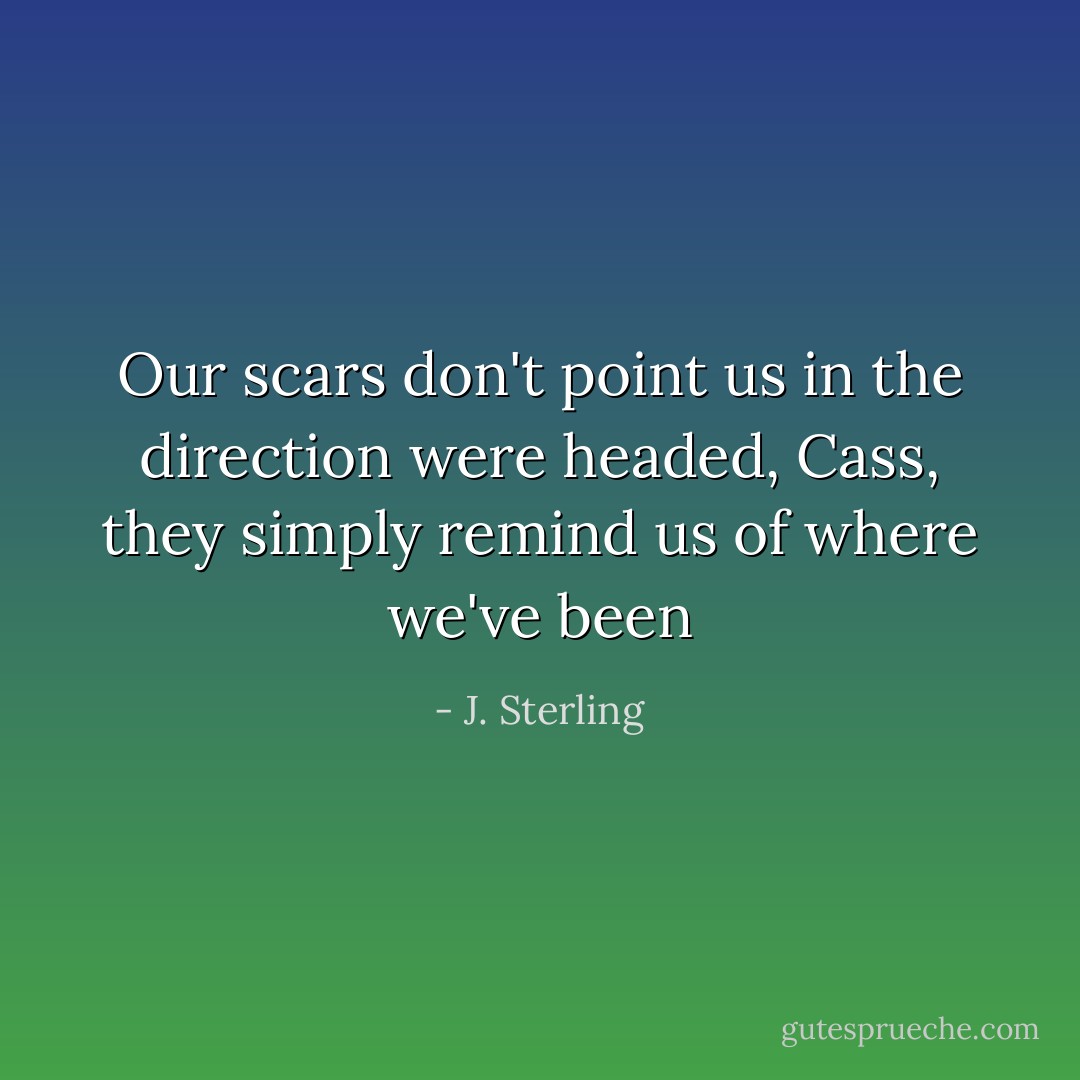 Our scars don't point us in the direction were headed, Cass, they simply remind us of where we've been - J. Sterling