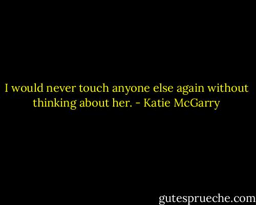I would never touch anyone else again without thinking about her. - Katie McGarry