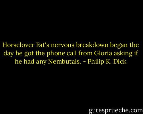 Horselover Fat's nervous breakdown began the day he got the phone call from Gloria asking if he had any Nembutals. - Philip K. Dick