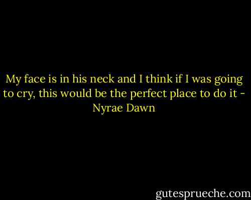 My face is in his neck and I think if I was going to cry, this would be the perfect place to do it - Nyrae Dawn
