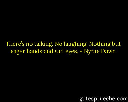 There’s no talking. No laughing. Nothing but eager hands and sad eyes. - Nyrae Dawn