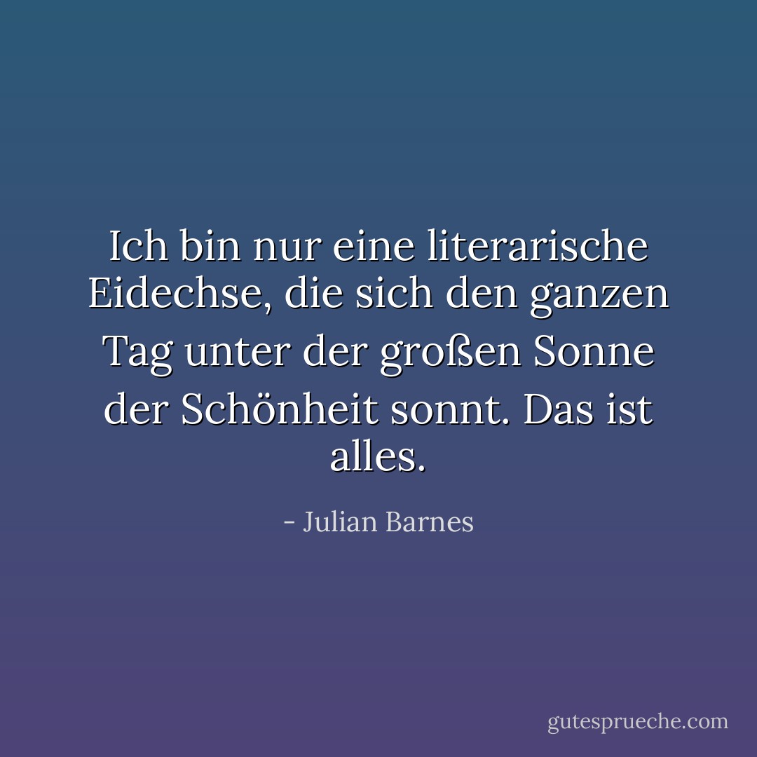 Ich bin nur eine literarische Eidechse, die sich den ganzen Tag unter der großen Sonne der Schönheit sonnt. Das ist alles. - Julian Barnes<