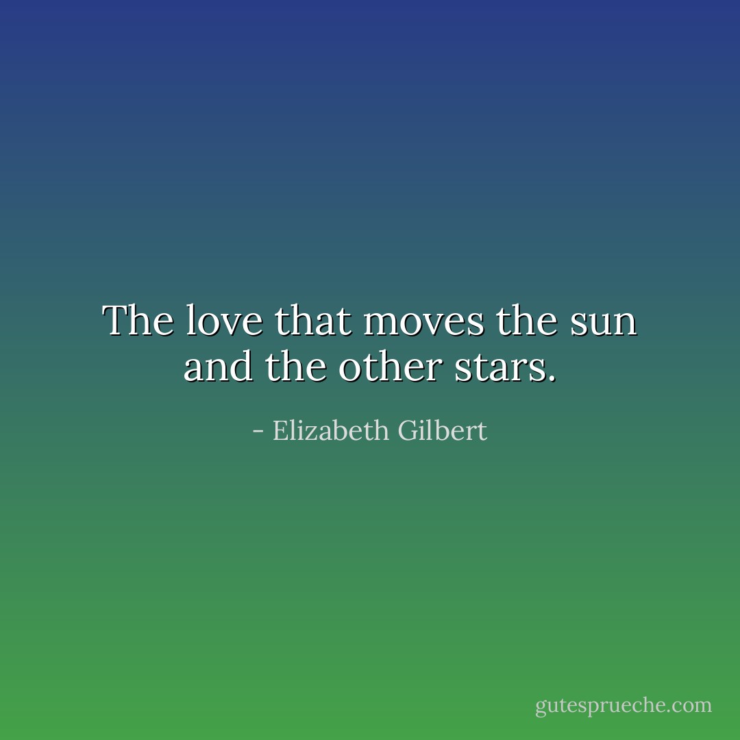 The love that moves the sun and the other stars. - Elizabeth Gilbert