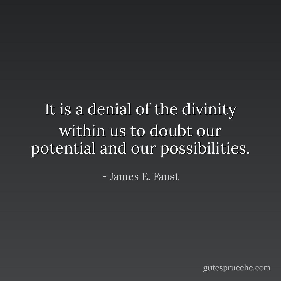It is a denial of the divinity within us to doubt our potential and our possibilities. - James E. Faust