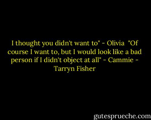 I thought you didn't want to" - Olivia<br /><br />"Of course I want to, but I would look like a bad person if I didn't object at all" - Cammie - Tarryn Fisher