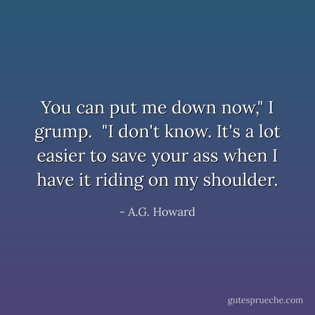 You can put me down now," I grump.<br /><br />"I don't know. It's a lot easier to save your ass when I have it riding on my shoulder. - A.G. Howard