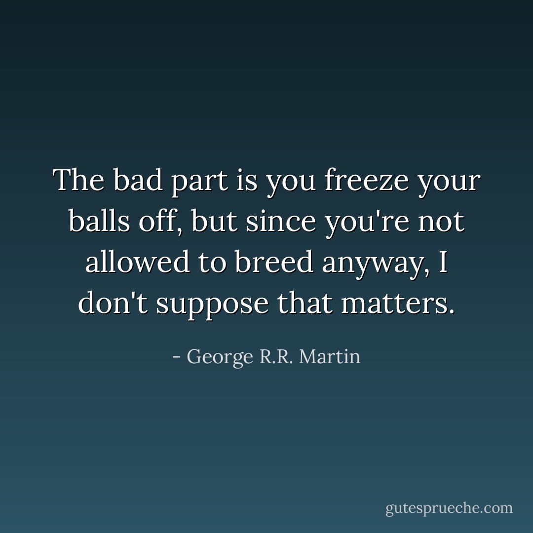 The bad part is you freeze your balls off, but since you're not allowed to breed anyway, I don't suppose that matters. - George R.R. Martin