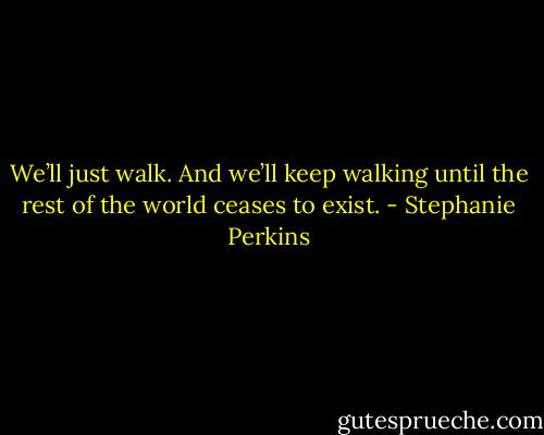 We’ll just walk. And we’ll keep walking until the rest of the world ceases to exist. - Stephanie Perkins
