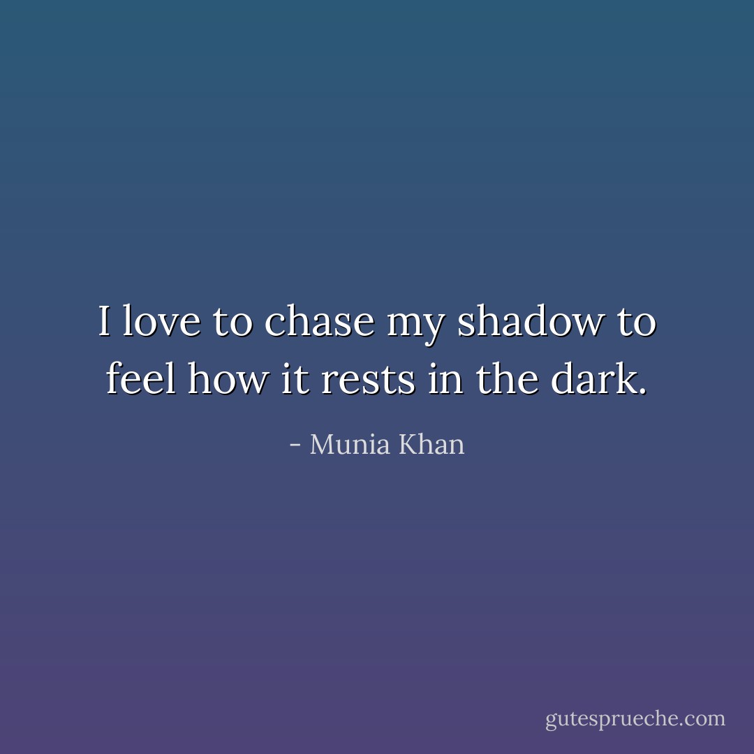 I love to chase my shadow to feel how it rests in the dark. - Munia Khan