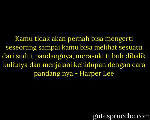 Kamu tidak akan pernah bisa mengerti seseorang sampai kamu bisa melihat sesuatu dari sudut pandangnya, merasuki tubuh dibalik kulitnya dan menjalani kehidupan dengan cara pandang nya - Harper Lee
