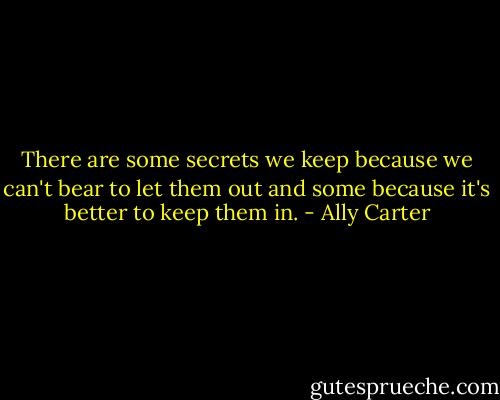 There are some secrets we keep because we can't bear to let them out and some because it's better to keep them in. - Ally Carter