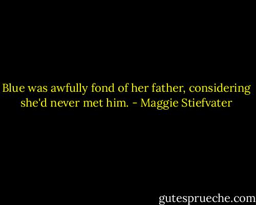 Blue was awfully fond of her father, considering she'd never met him. - Maggie Stiefvater