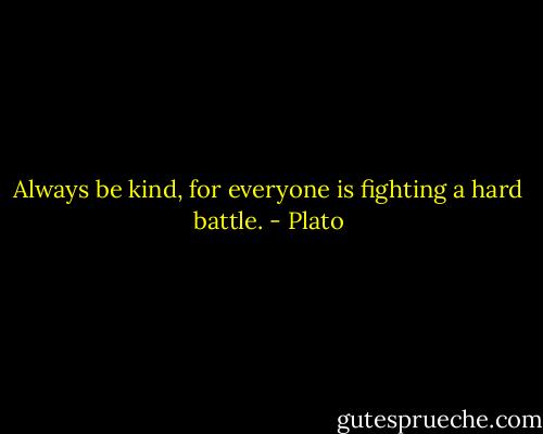 Always be kind, for everyone is fighting a hard battle. - Plato