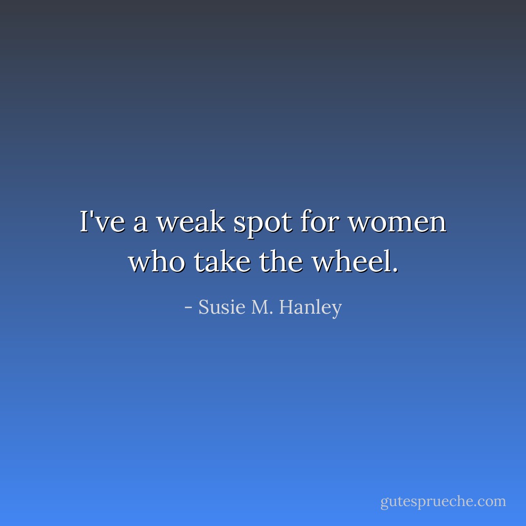 I've a weak spot for women who take the wheel. - Susie M. Hanley