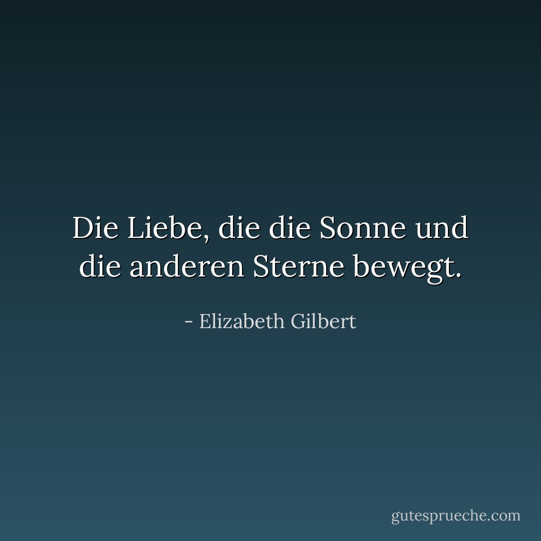 Die Liebe, die die Sonne und die anderen Sterne bewegt. - Elizabeth Gilbert<
