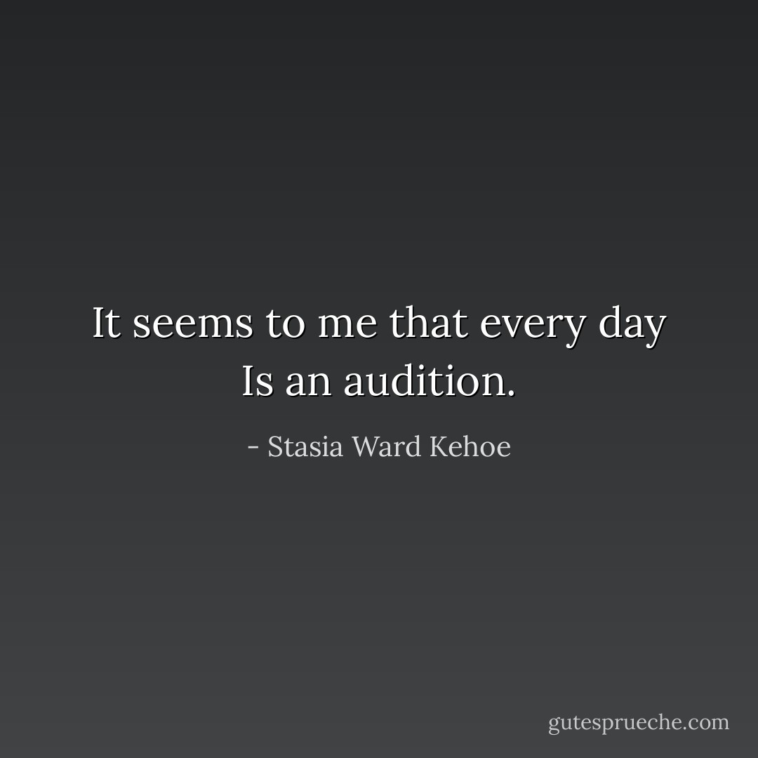 It seems to me that every day<br />Is an audition. - Stasia Ward Kehoe