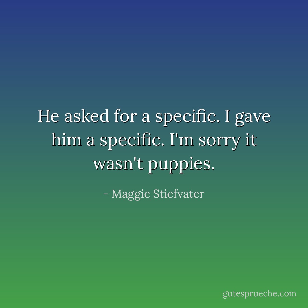 He asked for a specific. I gave him a specific. I'm sorry it wasn't puppies. - Maggie Stiefvater