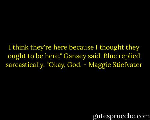 I think they're here because I thought they ought to be here," Gansey said.<br />Blue replied sarcastically. "Okay, God. - Maggie Stiefvater