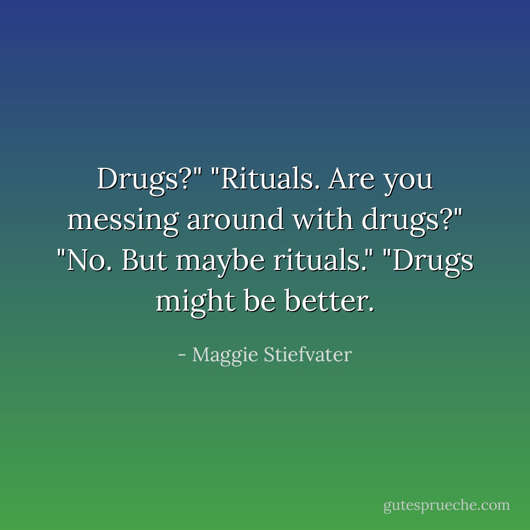 Drugs?"<br />"Rituals. Are <i>you</i> messing around with drugs?"<br />"No. But maybe rituals."<br />"Drugs might be better. - Maggie Stiefvater
