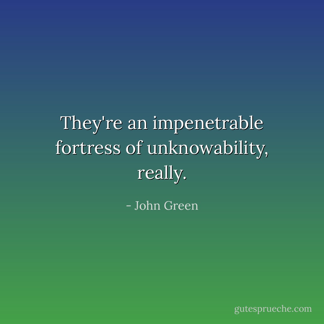 They're an impenetrable fortress of unknowability, really. - John Green