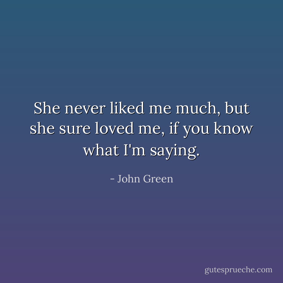 She never liked me much, but she sure loved me, if you know what I'm saying. - John Green