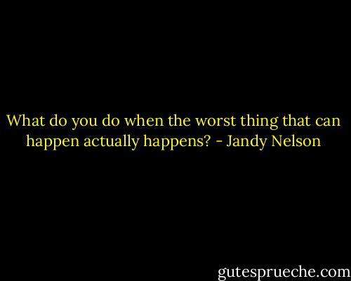 What do you do when the worst thing that can happen actually happens? - Jandy Nelson